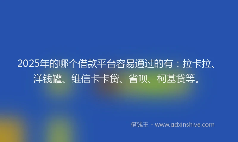 2025年的哪个借款平台容易通过的有：拉卡拉、洋钱罐、维信卡卡贷、省呗、柯基贷等。