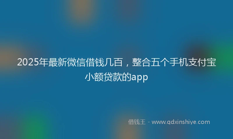 2025年最新微信借钱几百，整合五个手机支付宝小额贷款的app