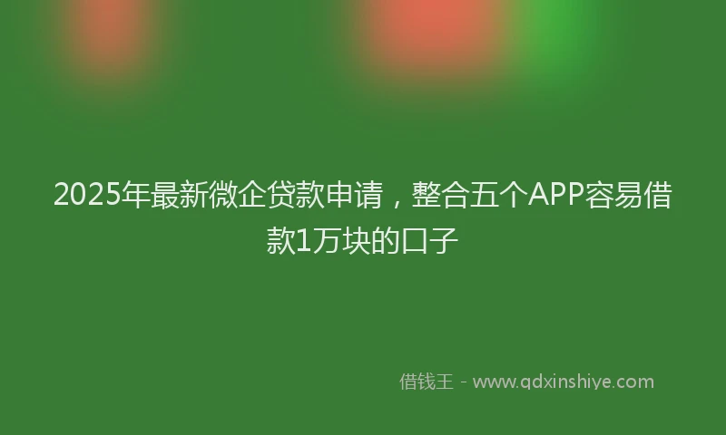 2025年最新微企贷款申请，整合五个APP容易借款1万块的口子