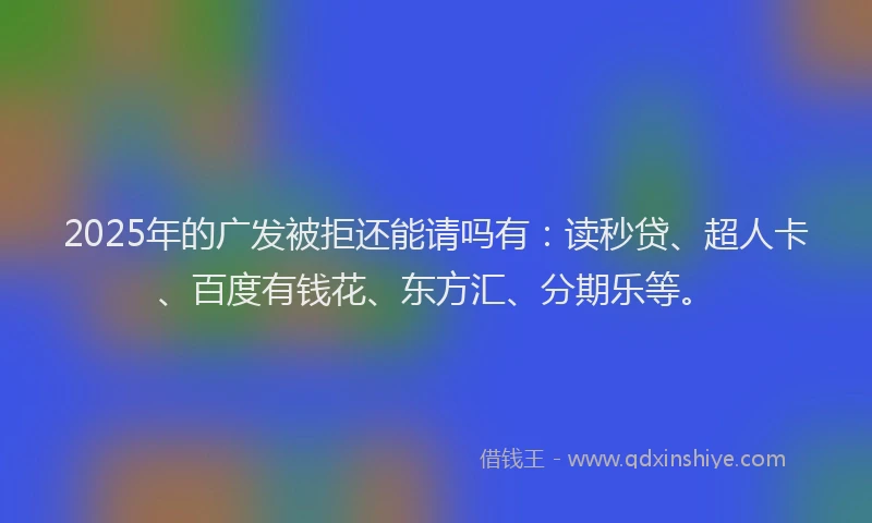 2025年的广发被拒还能请吗有：读秒贷、超人卡、百度有钱花、东方汇、分期乐等。