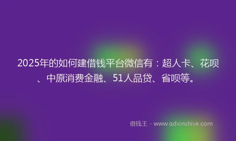 2025年的如何建借钱平台微信有：超人卡、花呗、中原消费金融、51人品贷、省呗等。