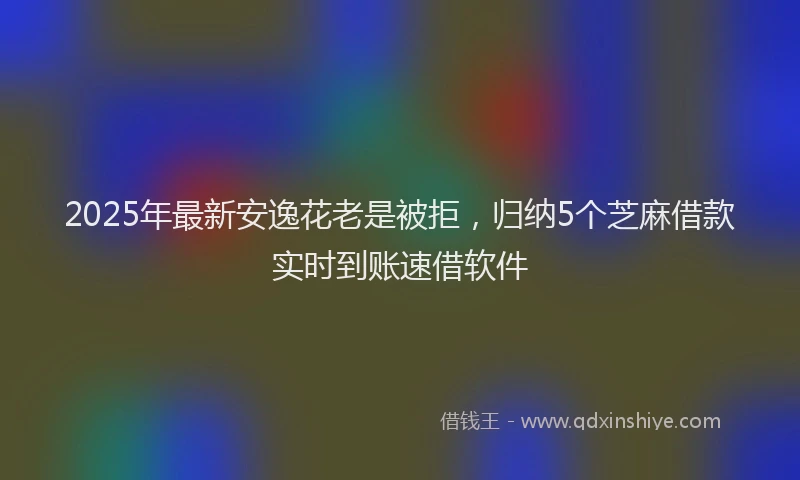 2025年最新安逸花老是被拒，归纳5个芝麻借款实时到账速借软件