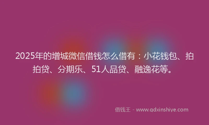 2025年的增城微信借钱怎么借有：小花钱包、拍拍贷、分期乐、51人品贷、融逸花等。