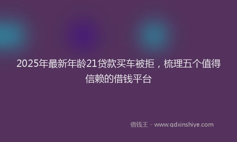 2025年最新年龄21贷款买车被拒，梳理五个值得信赖的借钱平台