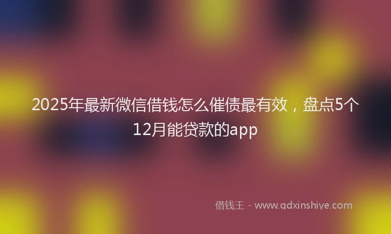 2025年最新微信借钱怎么催债最有效，盘点5个12月能贷款的app