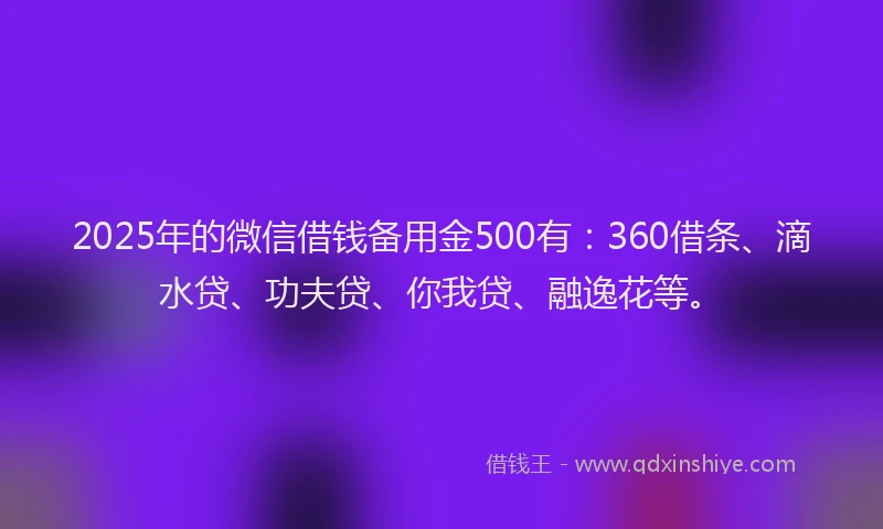 2025年的微信借钱备用金500有：360借条、滴水贷、功夫贷、你我贷、融逸花等。