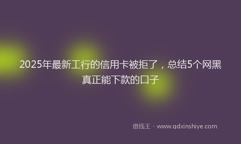 2025年最新工行的信用卡被拒了，总结5个网黑真正能下款的口子