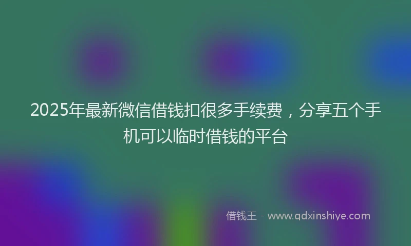 2025年最新微信借钱扣很多手续费，分享五个手机可以临时借钱的平台