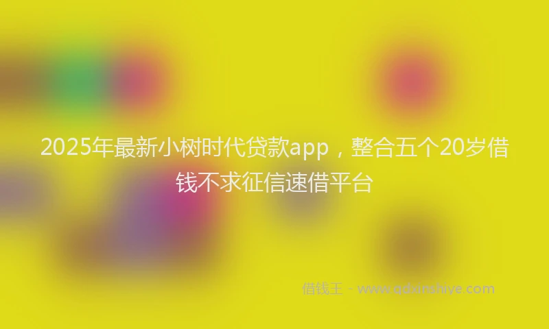 2025年最新小树时代贷款app，整合五个20岁借钱不求征信速借平台