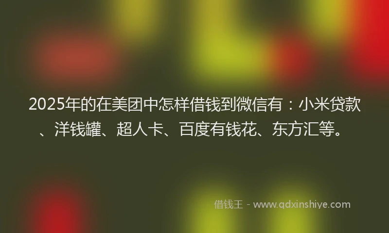 2025年的在美团中怎样借钱到微信有：小米贷款、洋钱罐、超人卡、百度有钱花、东方汇等。