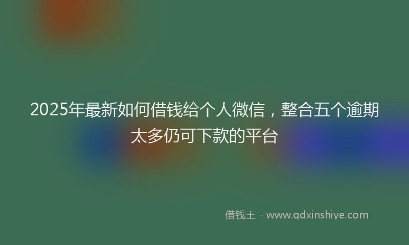 2025年最新如何借钱给个人微信，整合五个逾期太多仍可下款的平台