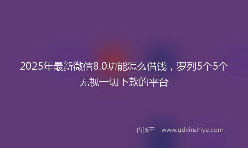 2025年最新微信8.0功能怎么借钱，罗列5个5个无视一切下款的平台