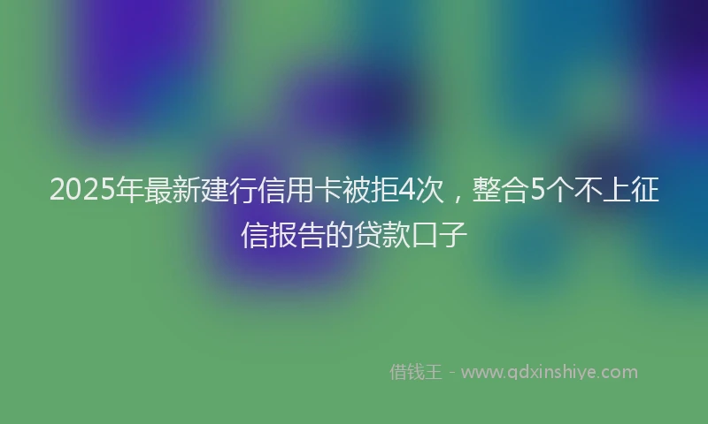 2025年最新建行信用卡被拒4次，整合5个不上征信报告的贷款口子