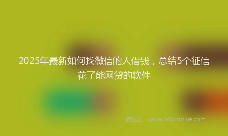 2025年最新如何找微信的人借钱，总结5个征信花了能网贷的软件