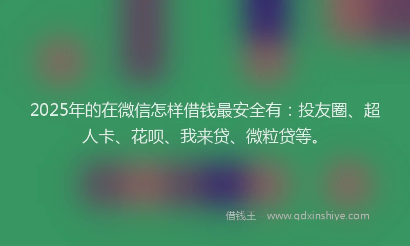 2025年的在微信怎样借钱最安全有：投友圈、超人卡、花呗、我来贷、微粒贷等。