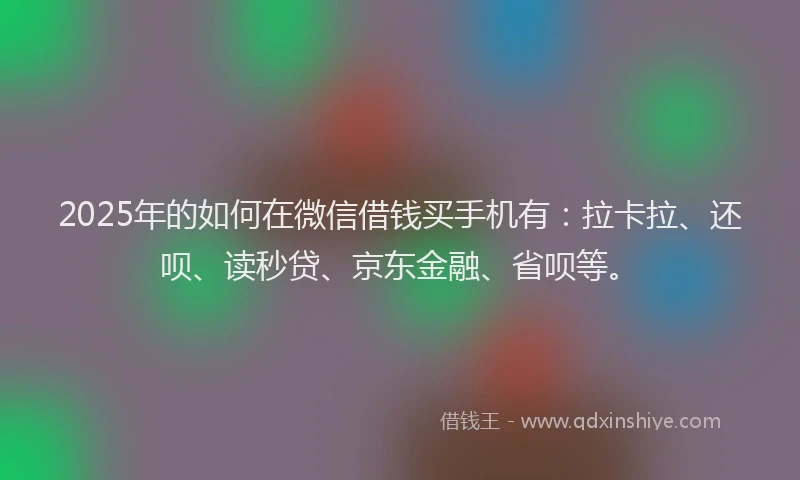 2025年的如何在微信借钱买手机有：拉卡拉、还呗、读秒贷、京东金融、省呗等。