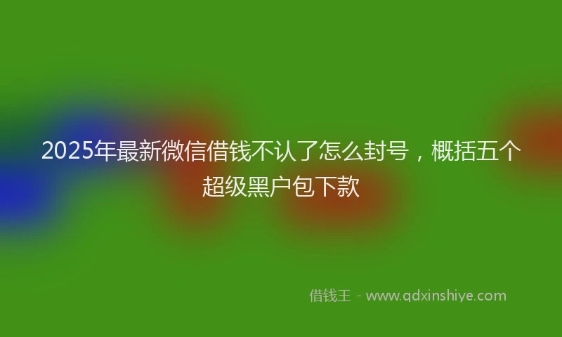 2025年最新微信借钱不认了怎么封号，概括五个超级黑户包下款