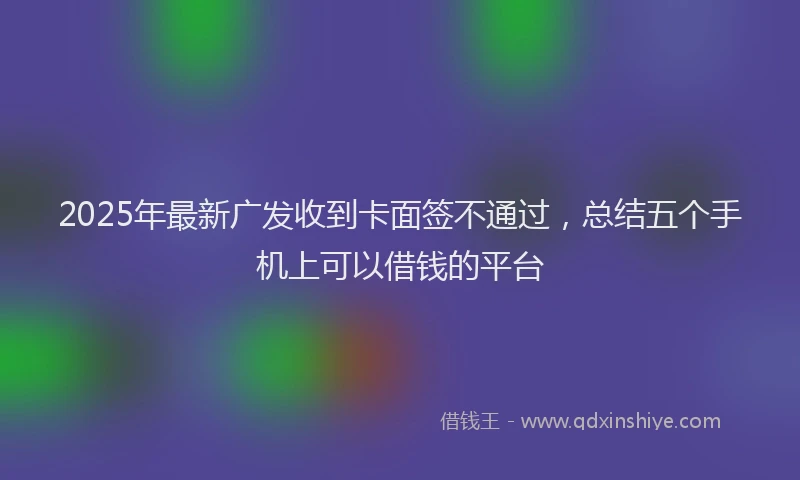 2025年最新广发收到卡面签不通过，总结五个手机上可以借钱的平台