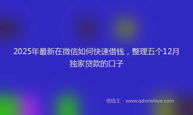2025年最新在微信如何快速借钱，整理五个12月独家贷款的口子