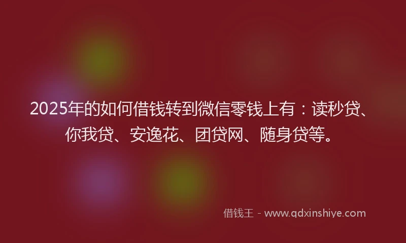 2025年的如何借钱转到微信零钱上有：读秒贷、你我贷、安逸花、团贷网、随身贷等。