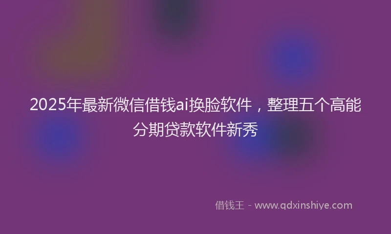 2025年最新微信借钱ai换脸软件，整理五个高能分期贷款软件新秀