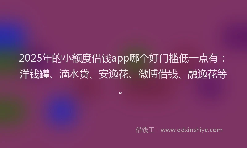 2025年的小额度借钱app哪个好门槛低一点有：洋钱罐、滴水贷、安逸花、微博借钱、融逸花等。