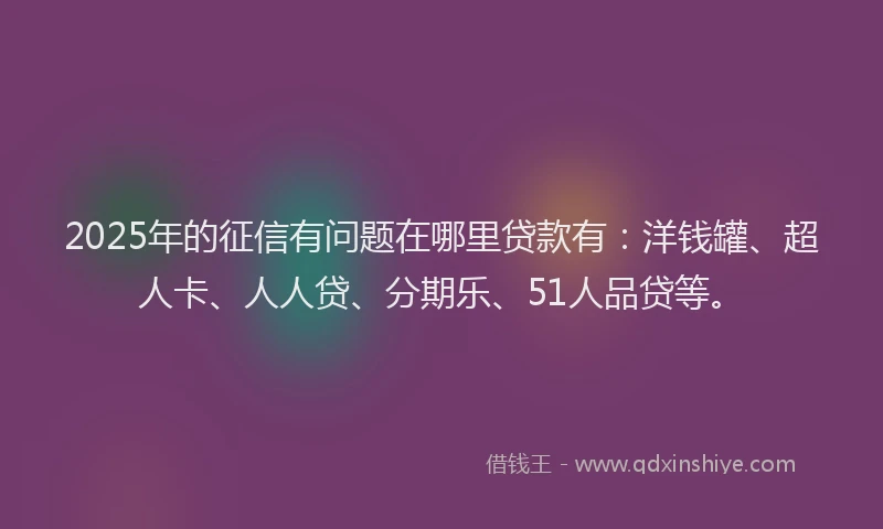 2025年的征信有问题在哪里贷款有：洋钱罐、超人卡、人人贷、分期乐、51人品贷等。