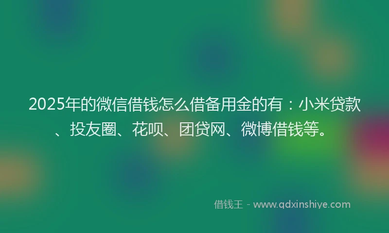 2025年的微信借钱怎么借备用金的有：小米贷款、投友圈、花呗、团贷网、微博借钱等。
