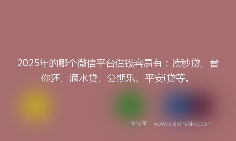 2025年的哪个微信平台借钱容易有：读秒贷、替你还、滴水贷、分期乐、平安i贷等。