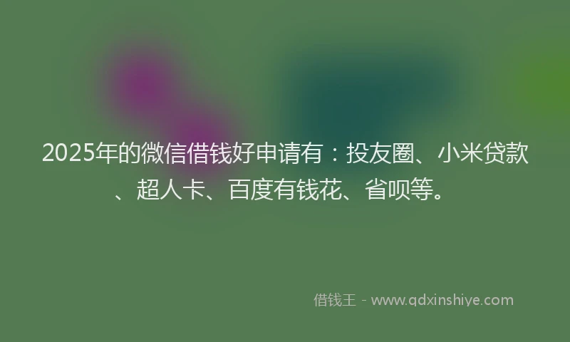 2025年的微信借钱好申请有：投友圈、小米贷款、超人卡、百度有钱花、省呗等。