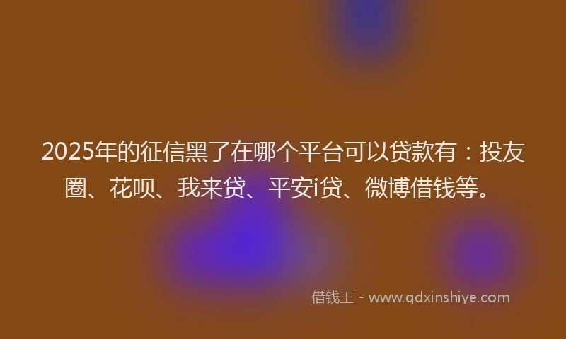 2025年的征信黑了在哪个平台可以贷款有：投友圈、花呗、我来贷、平安i贷、微博借钱等。