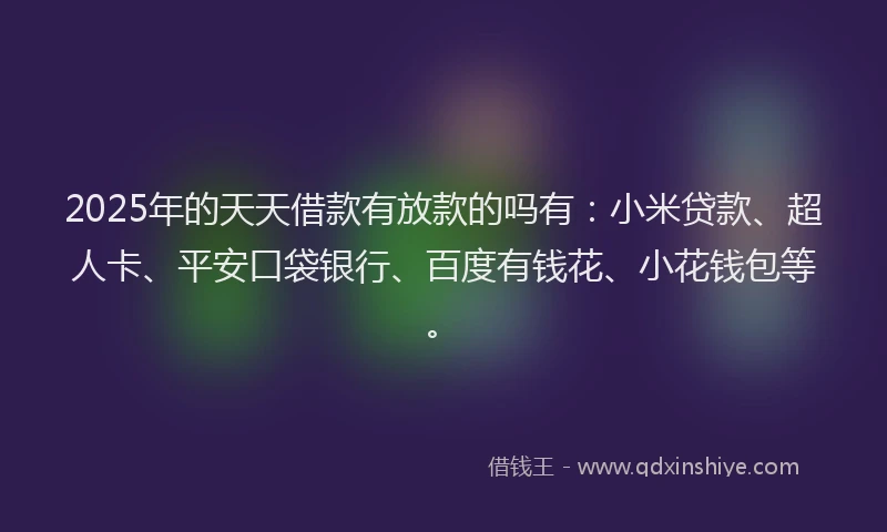 2025年的天天借款有放款的吗有：小米贷款、超人卡、平安口袋银行、百度有钱花、小花钱包等。