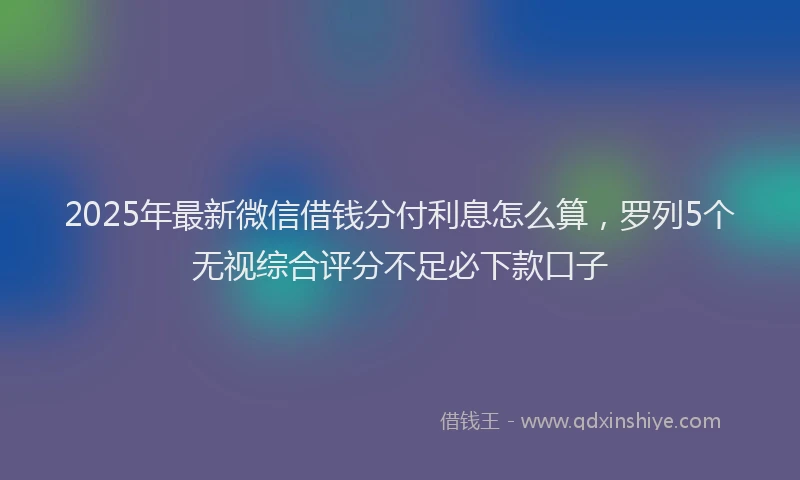 2025年最新微信借钱分付利息怎么算，罗列5个无视综合评分不足必下款口子
