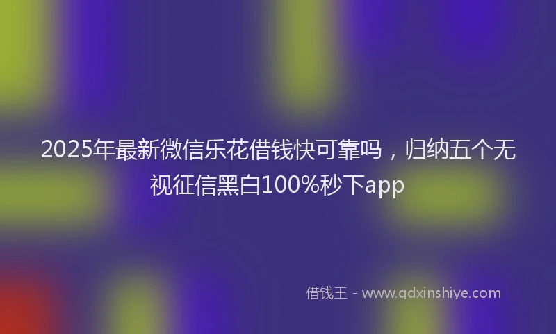 2025年最新微信乐花借钱快可靠吗，归纳五个无视征信黑白100%秒下app