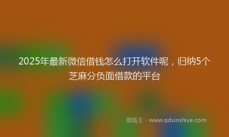 2025年最新微信借钱怎么打开软件呢，归纳5个芝麻分负面借款的平台