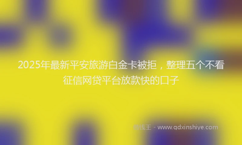 2025年最新平安旅游白金卡被拒，整理五个不看征信网贷平台放款快的口子