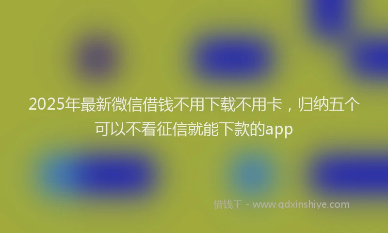 2025年最新微信借钱不用下载不用卡，归纳五个可以不看征信就能下款的app