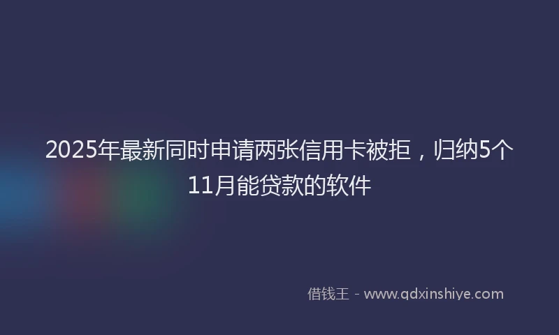 2025年最新同时申请两张信用卡被拒，归纳5个11月能贷款的软件