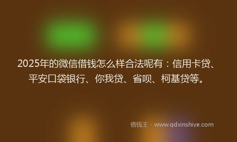 2025年的微信借钱怎么样合法呢有：信用卡贷、平安口袋银行、你我贷、省呗、柯基贷等。