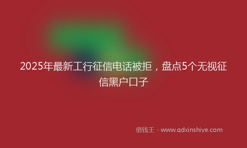 2025年最新工行征信电话被拒，盘点5个无视征信黑户口子