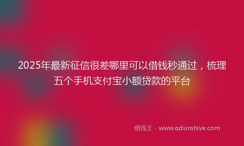 2025年最新征信很差哪里可以借钱秒通过，梳理五个手机支付宝小额贷款的平台