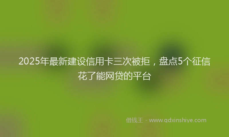 2025年最新建设信用卡三次被拒，盘点5个征信花了能网贷的平台
