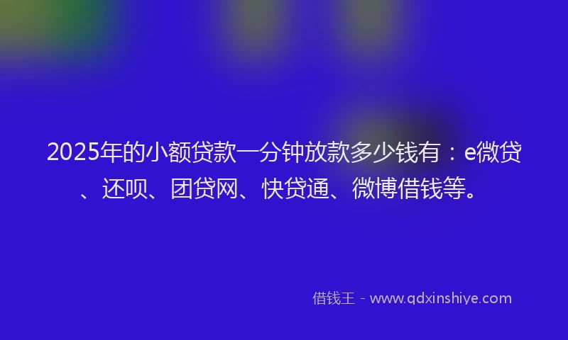 2025年的小额贷款一分钟放款多少钱有：e微贷、还呗、团贷网、快贷通、微博借钱等。