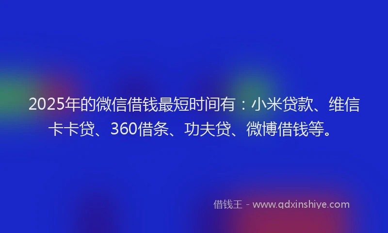 2025年的微信借钱最短时间有：小米贷款、维信卡卡贷、360借条、功夫贷、微博借钱等。