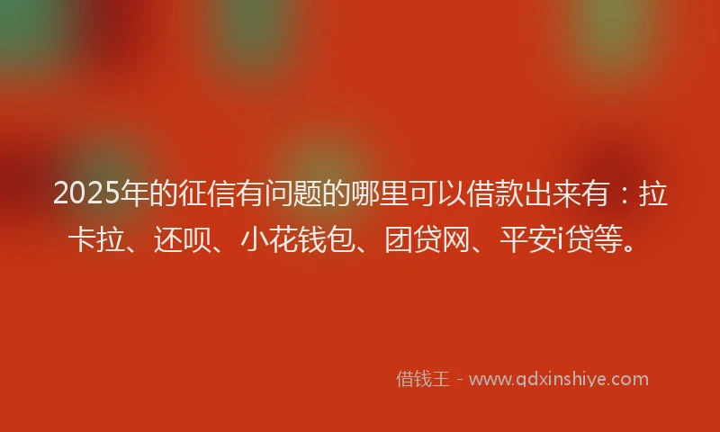 2025年的征信有问题的哪里可以借款出来有：拉卡拉、还呗、小花钱包、团贷网、平安i贷等。