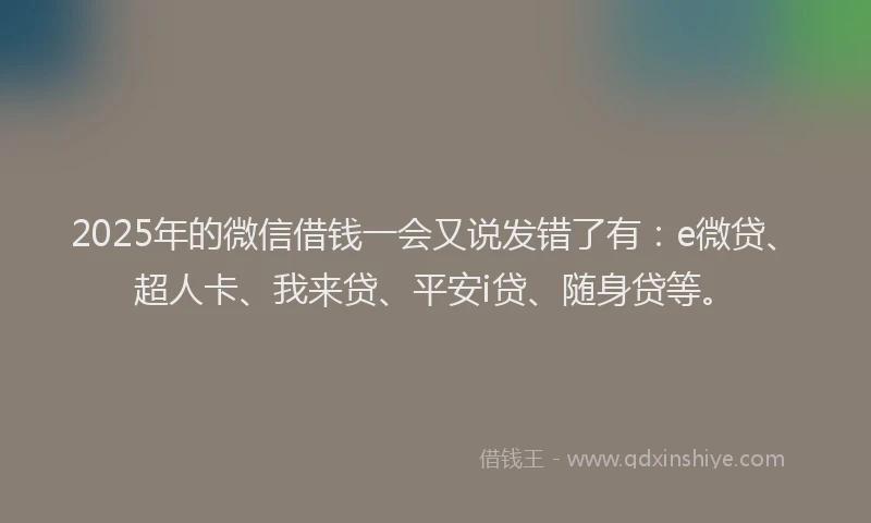 2025年的微信借钱一会又说发错了有：e微贷、超人卡、我来贷、平安i贷、随身贷等。