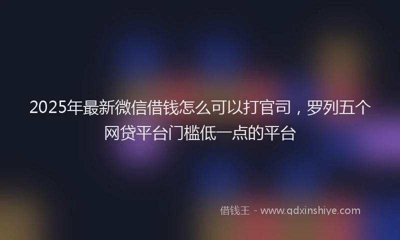 2025年最新微信借钱怎么可以打官司，罗列五个网贷平台门槛低一点的平台