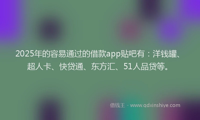 2025年的容易通过的借款app贴吧有：洋钱罐、超人卡、快贷通、东方汇、51人品贷等。