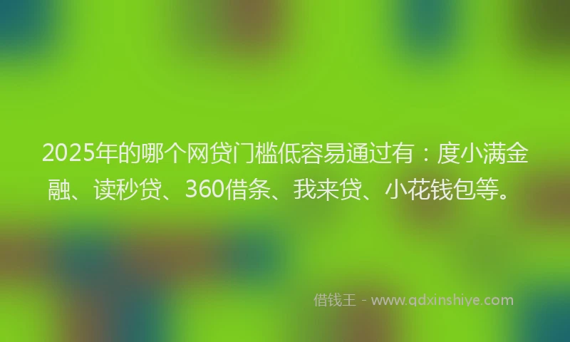 2025年的哪个网贷门槛低容易通过有：度小满金融、读秒贷、360借条、我来贷、小花钱包等。