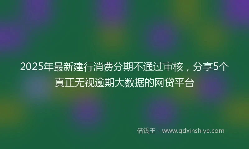 2025年最新建行消费分期不通过审核，分享5个真正无视逾期大数据的网贷平台